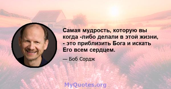 Самая мудрость, которую вы когда -либо делали в этой жизни, - это приблизить Бога и искать Его всем сердцем.