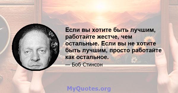 Если вы хотите быть лучшим, работайте жестче, чем остальные. Если вы не хотите быть лучшим, просто работайте как остальное.