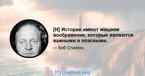 [H] Истории имеют мощное воображение, которые являются важными и опасными.