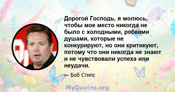 Дорогой Господь, я молюсь, чтобы мое место никогда не было с холодными, робкими душами, которые не конкурируют, но они критикуют, потому что они никогда не знают и не чувствовали успеха или неудачи.