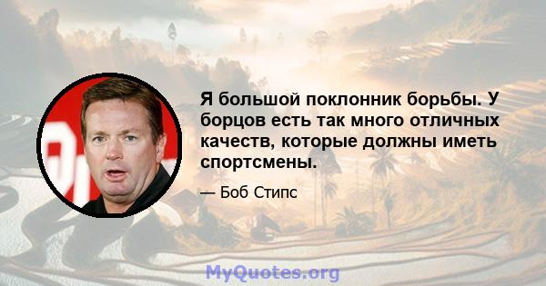 Я большой поклонник борьбы. У борцов есть так много отличных качеств, которые должны иметь спортсмены.