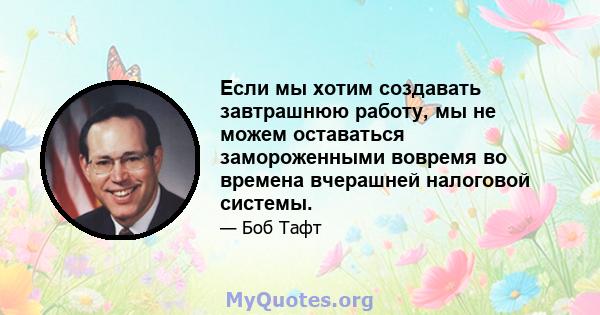 Если мы хотим создавать завтрашнюю работу, мы не можем оставаться замороженными вовремя во времена вчерашней налоговой системы.