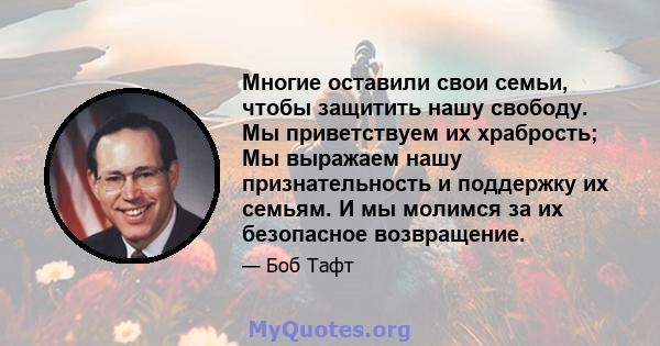 Многие оставили свои семьи, чтобы защитить нашу свободу. Мы приветствуем их храбрость; Мы выражаем нашу признательность и поддержку их семьям. И мы молимся за их безопасное возвращение.