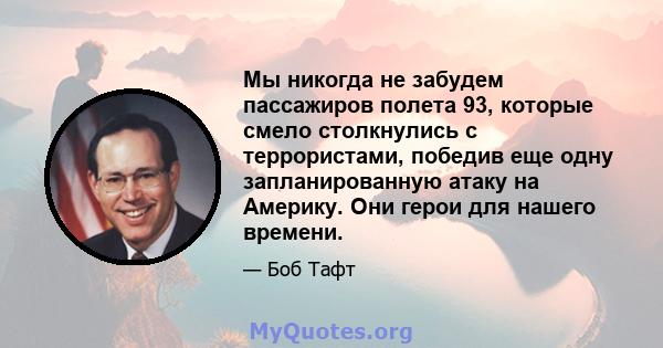 Мы никогда не забудем пассажиров полета 93, которые смело столкнулись с террористами, победив еще одну запланированную атаку на Америку. Они герои для нашего времени.