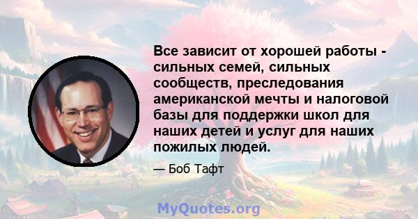 Все зависит от хорошей работы - сильных семей, сильных сообществ, преследования американской мечты и налоговой базы для поддержки школ для наших детей и услуг для наших пожилых людей.