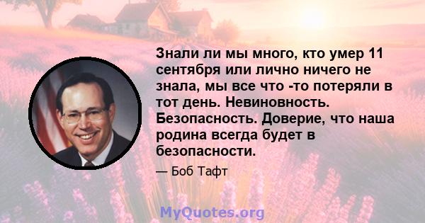 Знали ли мы много, кто умер 11 сентября или лично ничего не знала, мы все что -то потеряли в тот день. Невиновность. Безопасность. Доверие, что наша родина всегда будет в безопасности.