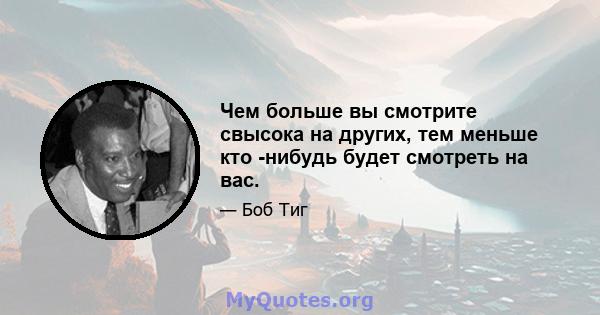 Чем больше вы смотрите свысока на других, тем меньше кто -нибудь будет смотреть на вас.