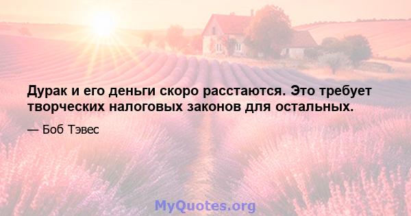 Дурак и его деньги скоро расстаются. Это требует творческих налоговых законов для остальных.