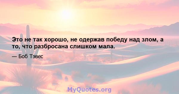 Это не так хорошо, не одержав победу над злом, а то, что разбросана слишком мала.