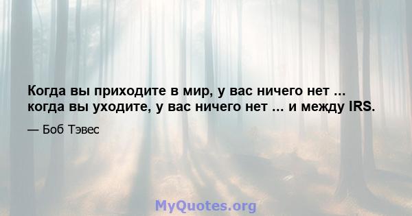 Когда вы приходите в мир, у вас ничего нет ... когда вы уходите, у вас ничего нет ... и между IRS.