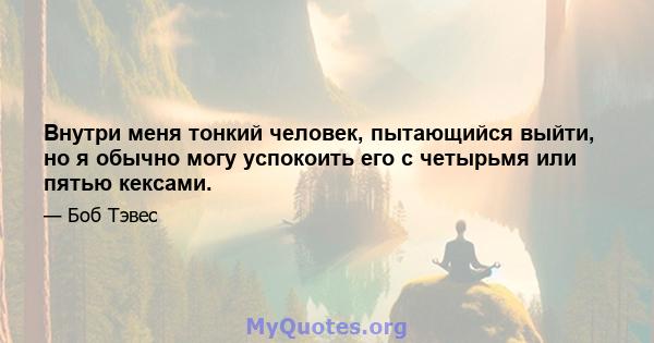 Внутри меня тонкий человек, пытающийся выйти, но я обычно могу успокоить его с четырьмя или пятью кексами.