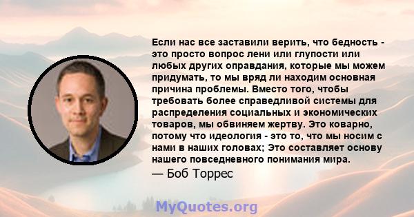 Если нас все заставили верить, что бедность - это просто вопрос лени или глупости или любых других оправдания, которые мы можем придумать, то мы вряд ли находим основная причина проблемы. Вместо того, чтобы требовать