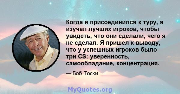 Когда я присоединился к туру, я изучал лучших игроков, чтобы увидеть, что они сделали, чего я не сделал. Я пришел к выводу, что у успешных игроков было три CS: уверенность, самообладание, концентрация.