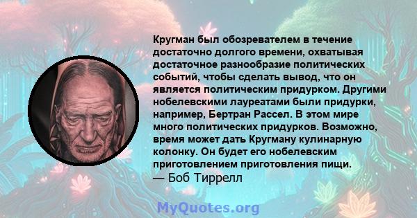 Кругман был обозревателем в течение достаточно долгого времени, охватывая достаточное разнообразие политических событий, чтобы сделать вывод, что он является политическим придурком. Другими нобелевскими лауреатами были