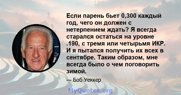 Если парень бьет 0,300 каждый год, чего он должен с нетерпением ждать? Я всегда старался остаться на уровне .190, с тремя или четырьмя ИКР. И я пытался получить их всех в сентябре. Таким образом, мне всегда было о чем