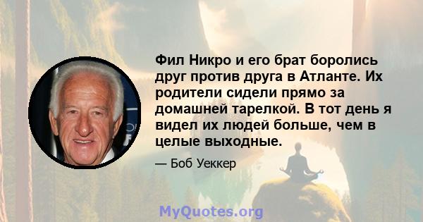 Фил Никро и его брат боролись друг против друга в Атланте. Их родители сидели прямо за домашней тарелкой. В тот день я видел их людей больше, чем в целые выходные.