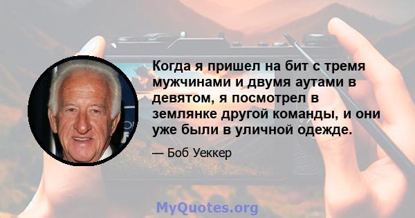 Когда я пришел на бит с тремя мужчинами и двумя аутами в девятом, я посмотрел в землянке другой команды, и они уже были в уличной одежде.