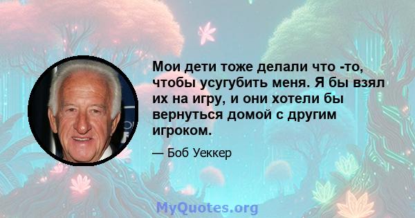 Мои дети тоже делали что -то, чтобы усугубить меня. Я бы взял их на игру, и они хотели бы вернуться домой с другим игроком.