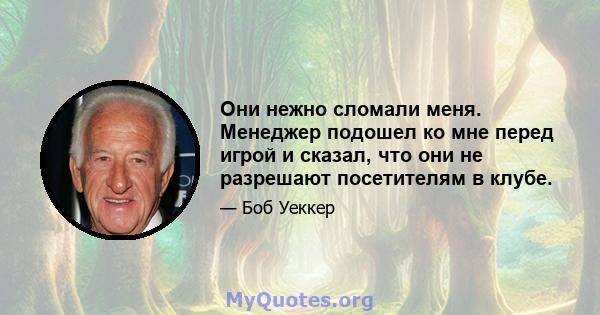 Они нежно сломали меня. Менеджер подошел ко мне перед игрой и сказал, что они не разрешают посетителям в клубе.