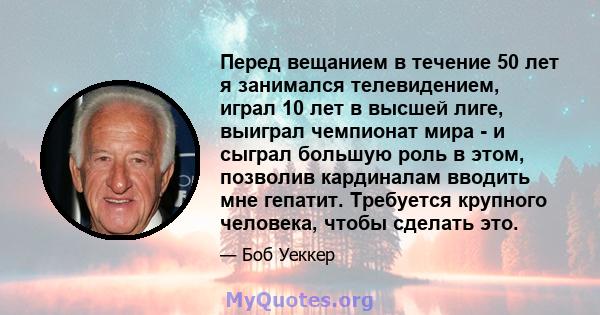 Перед вещанием в течение 50 лет я занимался телевидением, играл 10 лет в высшей лиге, выиграл чемпионат мира - и сыграл большую роль в этом, позволив кардиналам вводить мне гепатит. Требуется крупного человека, чтобы