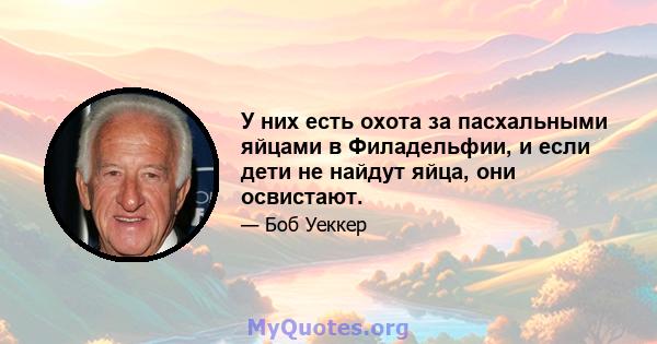 У них есть охота за пасхальными яйцами в Филадельфии, и если дети не найдут яйца, они освистают.