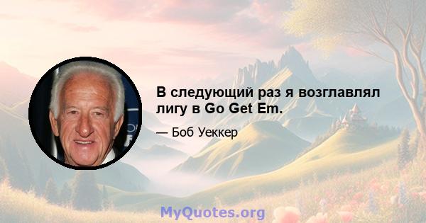 В следующий раз я возглавлял лигу в Go Get Em.