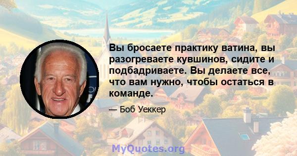 Вы бросаете практику ватина, вы разогреваете кувшинов, сидите и подбадриваете. Вы делаете все, что вам нужно, чтобы остаться в команде.