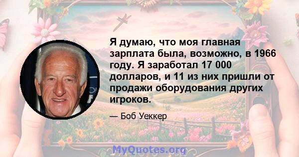 Я думаю, что моя главная зарплата была, возможно, в 1966 году. Я заработал 17 000 долларов, и 11 из них пришли от продажи оборудования других игроков.