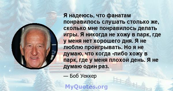 Я надеюсь, что фанатам понравилось слушать столько же, сколько мне понравилось делать игры. Я никогда не хожу в парк, где у меня нет хорошего дня. Я не люблю проигрывать. Но я не думаю, что когда -либо хожу в парк, где