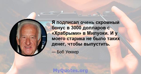 Я подписал очень скромный бонус в 3000 долларов с «Храбрыми» в Милуоки. И у моего старика не было таких денег, чтобы выпустить.