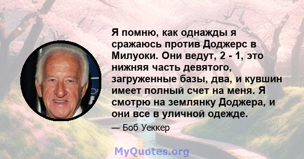 Я помню, как однажды я сражаюсь против Доджерс в Милуоки. Они ведут, 2 - 1, это нижняя часть девятого, загруженные базы, два, и кувшин имеет полный счет на меня. Я смотрю на землянку Доджера, и они все в уличной одежде.