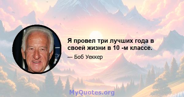 Я провел три лучших года в своей жизни в 10 -м классе.