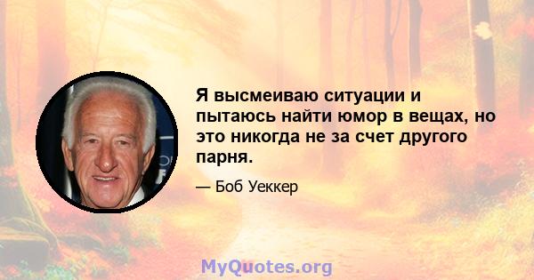 Я высмеиваю ситуации и пытаюсь найти юмор в вещах, но это никогда не за счет другого парня.