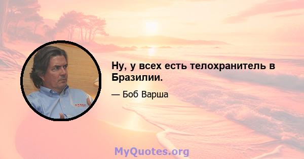 Ну, у всех есть телохранитель в Бразилии.