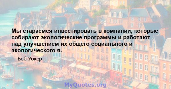 Мы стараемся инвестировать в компании, которые собирают экологические программы и работают над улучшением их общего социального и экологического я.