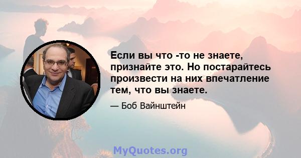 Если вы что -то не знаете, признайте это. Но постарайтесь произвести на них впечатление тем, что вы знаете.