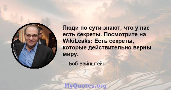 Люди по сути знают, что у нас есть секреты. Посмотрите на WikiLeaks: Есть секреты, которые действительно верны миру.