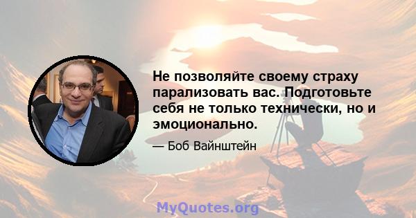 Не позволяйте своему страху парализовать вас. Подготовьте себя не только технически, но и эмоционально.