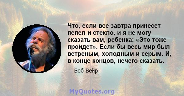 Что, если все завтра принесет пепел и стекло, и я не могу сказать вам, ребенка: «Это тоже пройдет». Если бы весь мир был ветреным, холодным и серым. И, в конце концов, нечего сказать.