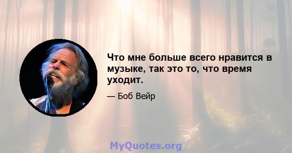 Что мне больше всего нравится в музыке, так это то, что время уходит.