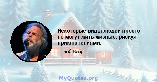 Некоторые виды людей просто не могут жить жизнью, рискуя приключениями.