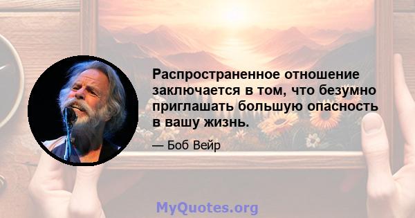 Распространенное отношение заключается в том, что безумно приглашать большую опасность в вашу жизнь.