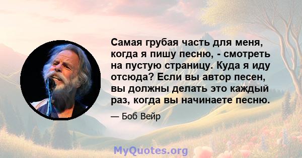 Самая грубая часть для меня, когда я пишу песню, - смотреть на пустую страницу. Куда я иду отсюда? Если вы автор песен, вы должны делать это каждый раз, когда вы начинаете песню.