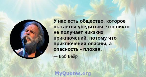 У нас есть общество, которое пытается убедиться, что никто не получает никаких приключений, потому что приключения опасны, а опасность - плохая.