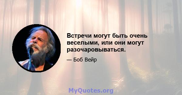 Встречи могут быть очень веселыми, или они могут разочаровываться.