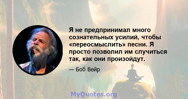 Я не предпринимал много сознательных усилий, чтобы «переосмыслить» песни. Я просто позволил им случиться так, как они произойдут.