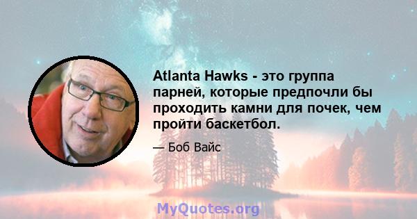 Atlanta Hawks - это группа парней, которые предпочли бы проходить камни для почек, чем пройти баскетбол.