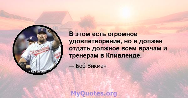 В этом есть огромное удовлетворение, но я должен отдать должное всем врачам и тренерам в Кливленде.