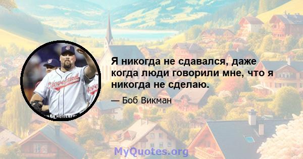 Я никогда не сдавался, даже когда люди говорили мне, что я никогда не сделаю.