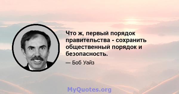 Что ж, первый порядок правительства - сохранить общественный порядок и безопасность.